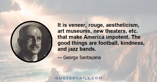 It is veneer, rouge, aestheticism, art museums, new theaters, etc. that make America impotent. The good things are football, kindness, and jazz bands.