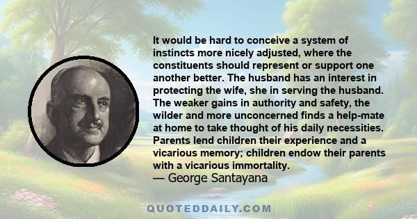 It would be hard to conceive a system of instincts more nicely adjusted, where the constituents should represent or support one another better. The husband has an interest in protecting the wife, she in serving the