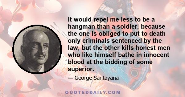 It would repel me less to be a hangman than a soldier, because the one is obliged to put to death only criminals sentenced by the law, but the other kills honest men who like himself bathe in innocent blood at the