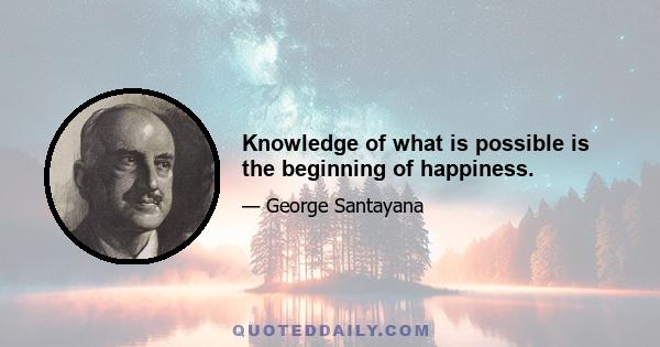 Knowledge of what is possible is the beginning of happiness.