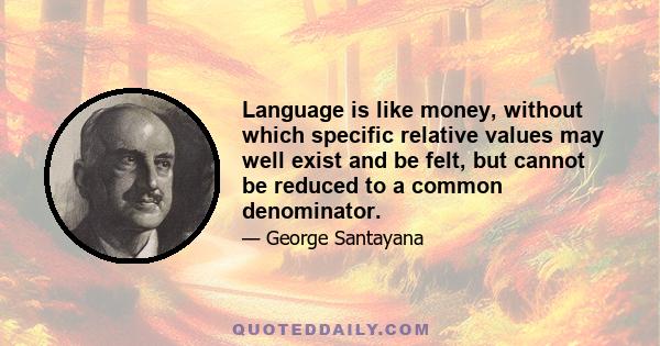 Language is like money, without which specific relative values may well exist and be felt, but cannot be reduced to a common denominator.