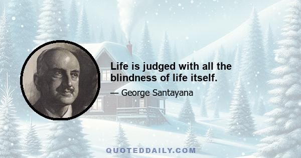 Life is judged with all the blindness of life itself.