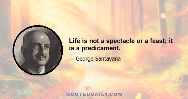 Life is not a spectacle or a feast; it is a predicament.