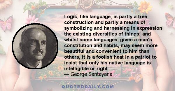 Logic, like language, is partly a free construction and partly a means of symbolizing and harnessing in expression the existing diversities of things; and whilst some languages, given a man's constitution and habits,