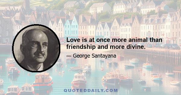 Love is at once more animal than friendship and more divine.