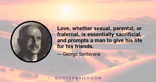 Love, whether sexual, parental, or fraternal, is essentially sacrificial, and prompts a man to give his life for his friends.