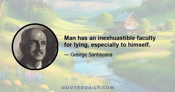 Man has an inexhuastible faculty for lying, especially to himself.