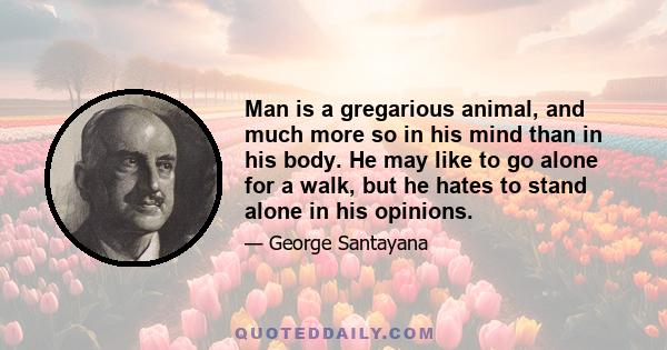 Man is a gregarious animal, and much more so in his mind than in his body. He may like to go alone for a walk, but he hates to stand alone in his opinions.