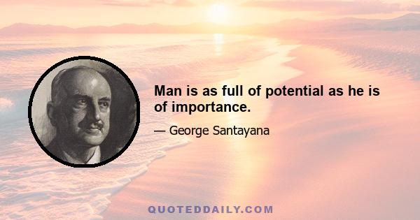 Man is as full of potential as he is of importance.