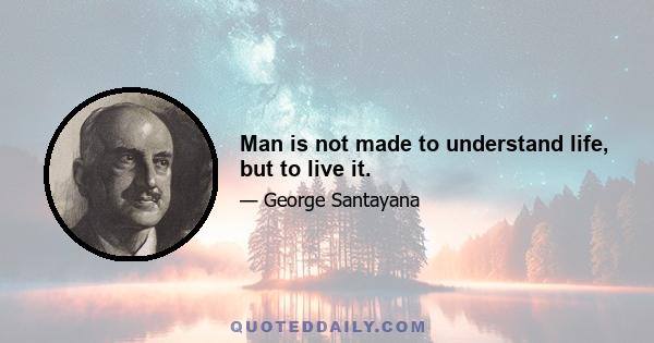 Man is not made to understand life, but to live it.