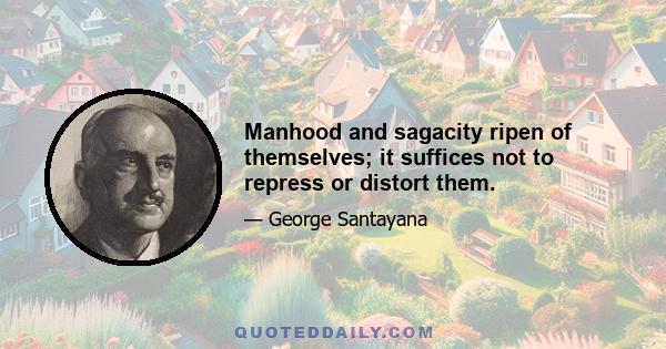 Manhood and sagacity ripen of themselves; it suffices not to repress or distort them.