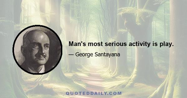 Man's most serious activity is play.