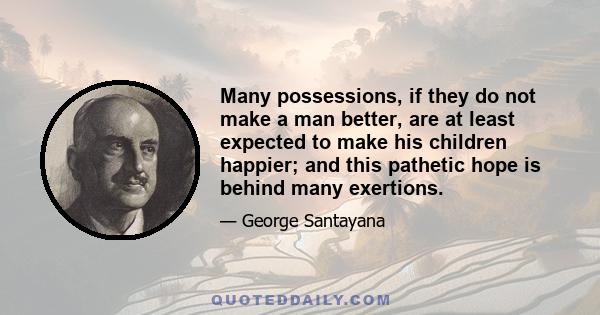 Many possessions, if they do not make a man better, are at least expected to make his children happier; and this pathetic hope is behind many exertions.