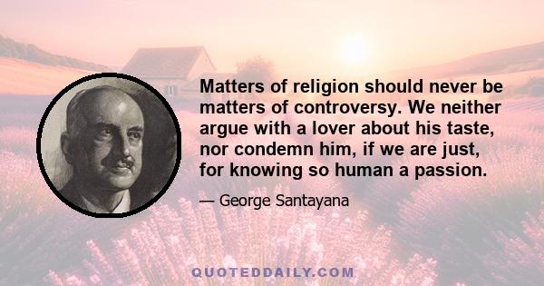 Matters of religion should never be matters of controversy. We neither argue with a lover about his taste, nor condemn him, if we are just, for knowing so human a passion.