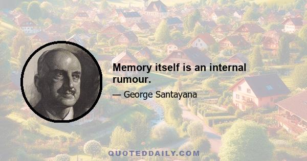 Memory itself is an internal rumour.