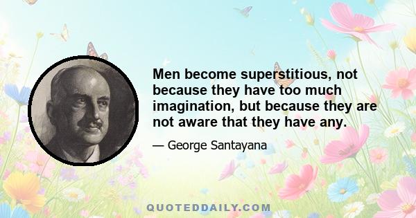 Men become superstitious, not because they have too much imagination, but because they are not aware that they have any.