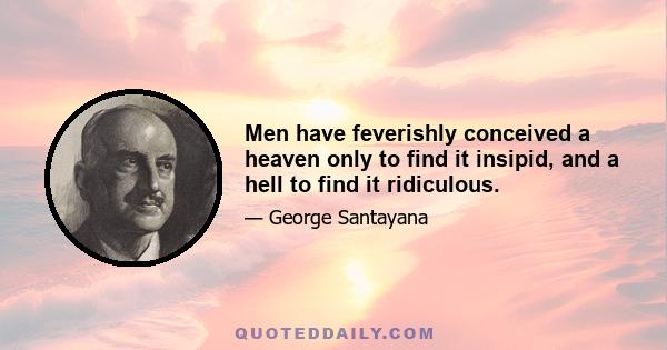 Men have feverishly conceived a heaven only to find it insipid, and a hell to find it ridiculous.