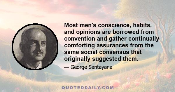 Most men's conscience, habits, and opinions are borrowed from convention and gather continually comforting assurances from the same social consensus that originally suggested them.