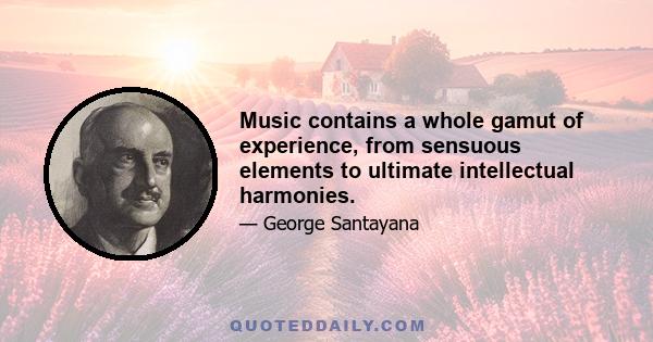 Music contains a whole gamut of experience, from sensuous elements to ultimate intellectual harmonies.