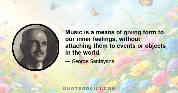 Music is a means of giving form to our inner feelings, without attaching them to events or objects in the world.