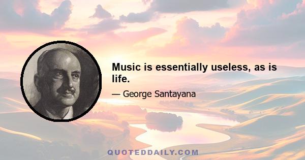 Music is essentially useless, as is life.