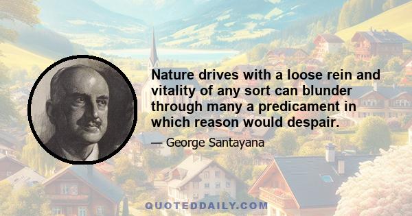 Nature drives with a loose rein and vitality of any sort can blunder through many a predicament in which reason would despair.