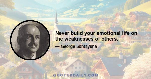 Never build your emotional life on the weaknesses of others.