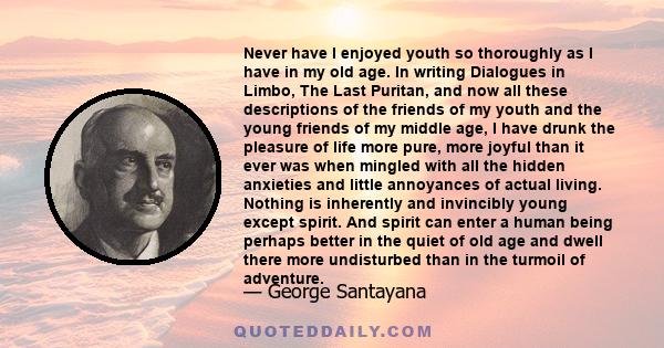 Never have I enjoyed youth so thoroughly as I have in my old age. In writing Dialogues in Limbo, The Last Puritan, and now all these descriptions of the friends of my youth and the young friends of my middle age, I have 