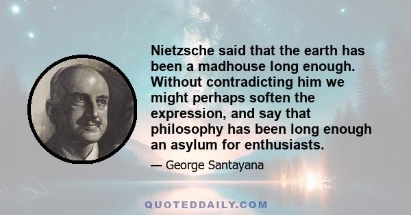 Nietzsche said that the earth has been a madhouse long enough. Without contradicting him we might perhaps soften the expression, and say that philosophy has been long enough an asylum for enthusiasts.