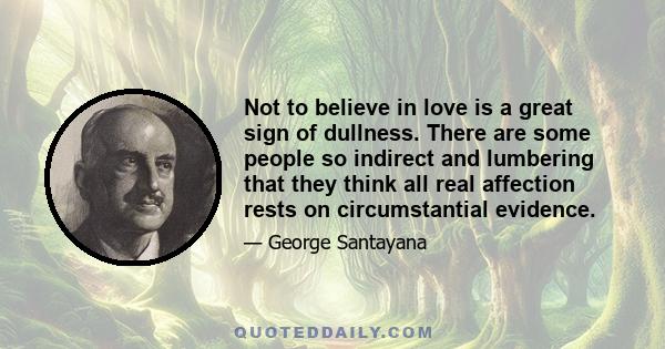 Not to believe in love is a great sign of dullness. There are some people so indirect and lumbering that they think all real affection rests on circumstantial evidence.