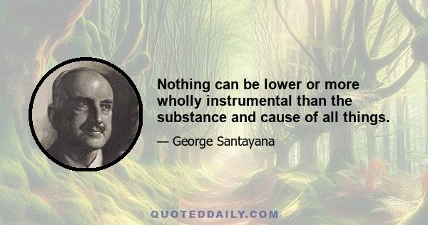 Nothing can be lower or more wholly instrumental than the substance and cause of all things.