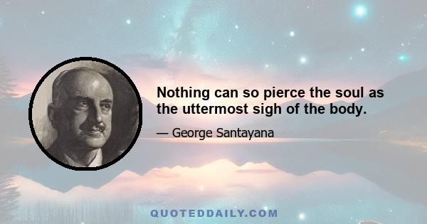 Nothing can so pierce the soul as the uttermost sigh of the body.