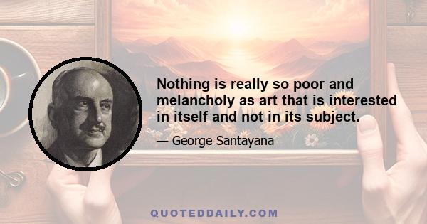 Nothing is really so poor and melancholy as art that is interested in itself and not in its subject.