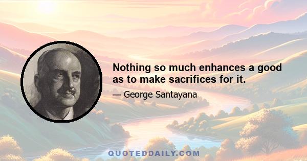 Nothing so much enhances a good as to make sacrifices for it.