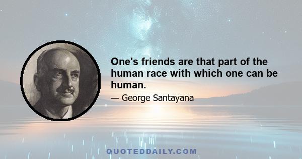 One's friends are that part of the human race with which one can be human.