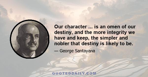 Our character ... is an omen of our destiny, and the more integrity we have and keep, the simpler and nobler that destiny is likely to be.