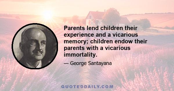 Parents lend children their experience and a vicarious memory; children endow their parents with a vicarious immortality.