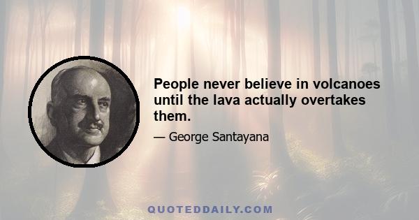 People never believe in volcanoes until the lava actually overtakes them.