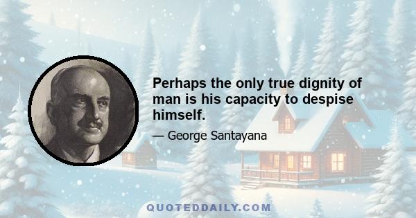 Perhaps the only true dignity of man is his capacity to despise himself.