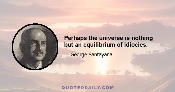 Perhaps the universe is nothing but an equilibrium of idiocies.