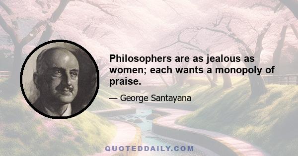 Philosophers are as jealous as women; each wants a monopoly of praise.