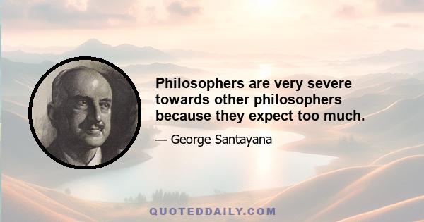 Philosophers are very severe towards other philosophers because they expect too much.