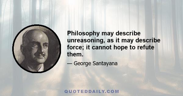 Philosophy may describe unreasoning, as it may describe force; it cannot hope to refute them.