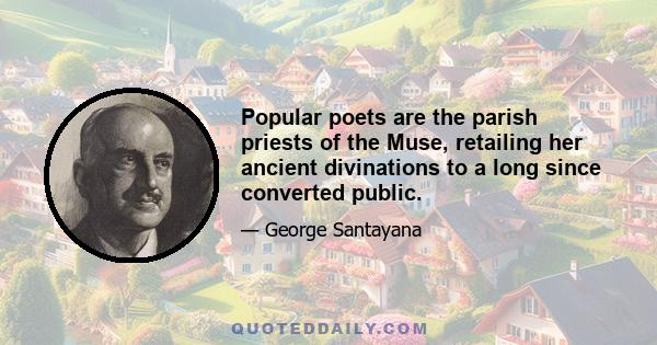 Popular poets are the parish priests of the Muse, retailing her ancient divinations to a long since converted public.