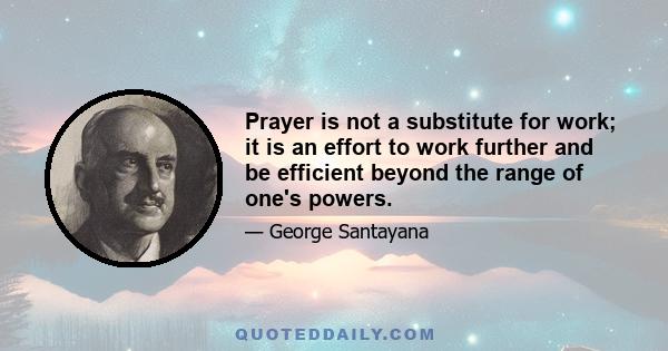 Prayer is not a substitute for work; it is an effort to work further and be efficient beyond the range of one's powers.