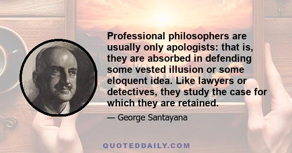 Professional philosophers are usually only apologists: that is, they are absorbed in defending some vested illusion or some eloquent idea. Like lawyers or detectives, they study the case for which they are retained.