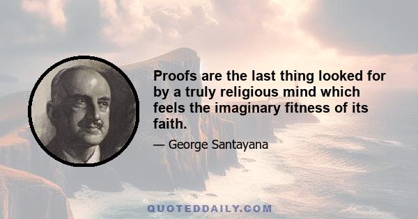 Proofs are the last thing looked for by a truly religious mind which feels the imaginary fitness of its faith.