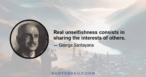 Real unselfishness consists in sharing the interests of others.