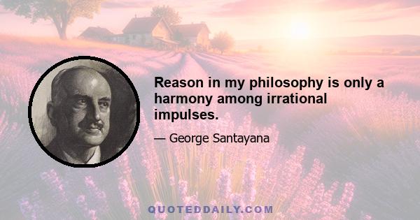 Reason in my philosophy is only a harmony among irrational impulses.