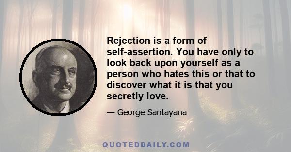 Rejection is a form of self-assertion. You have only to look back upon yourself as a person who hates this or that to discover what it is that you secretly love.